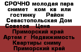 СРОЧНО молодая пара снимет 1 ком. кв. или гостинку.  › Район ­ Севастопольская-Дом Советов › Цена ­ 12 000 - Приморский край, Артем г. Недвижимость » Квартиры сниму   . Приморский край